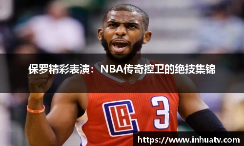 保罗精彩表演：NBA传奇控卫的绝技集锦
